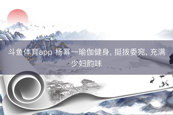 斗鱼体育app 杨幂一瑜伽健身， 挺拔委宛，<a href=