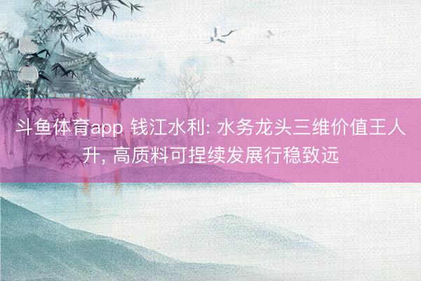 斗鱼体育app 钱江水利: 水务龙头三维价值王人升， 高质料可捏续发展行稳致远