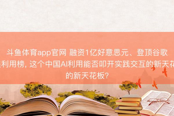 斗鱼体育app官网 融资1亿好意思元、登顶谷歌文娱利用榜， 这个中国AI利用能否叩开实践交互的新天花板?