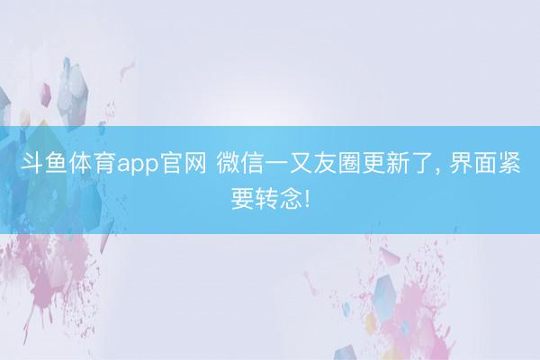斗鱼体育app官网 微信一又友圈更新了， 界面紧要转念!