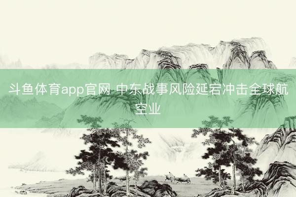 斗鱼体育app官网 中东战事风险延宕冲击全球航空业