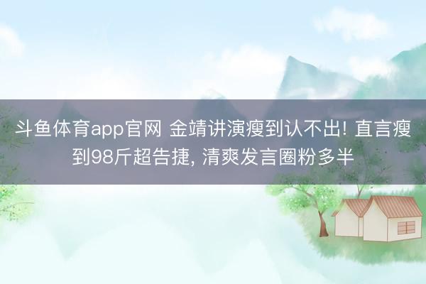 斗鱼体育app官网 金靖讲演瘦到认不出! 直言瘦到98斤超告捷， 清爽发言圈粉多半