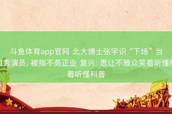 斗鱼体育app官网 北大博士张宇识 “下场” 当脱口秀演员， 被指不务正业 复兴: 思让不雅众笑着听懂科普
