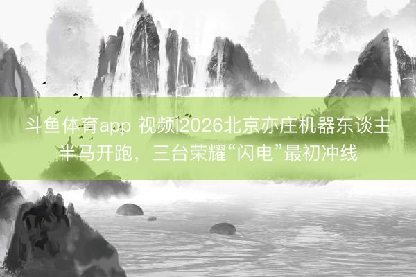 斗鱼体育app 视频|2026北京亦庄机器东谈主半马开跑，三台荣耀“闪电”最初冲线