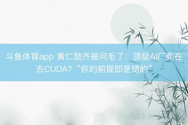 斗鱼体育app 黄仁勋齐被问毛了：顶级AI厂商在去CUDA？“你的前提即是错的”