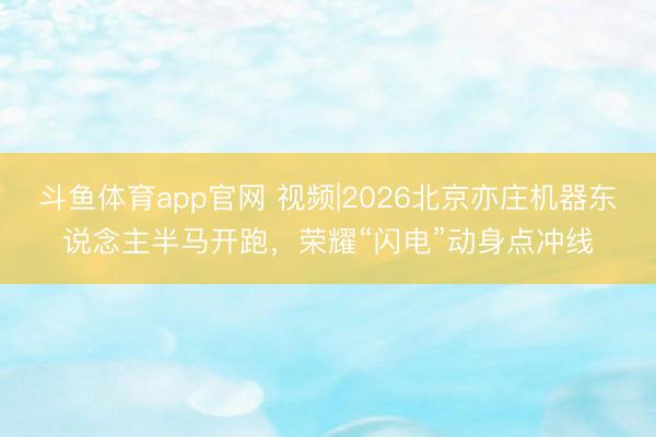 斗鱼体育app官网 视频|2026北京亦庄机器东说念主半马开跑，荣耀“闪电”动身点冲线