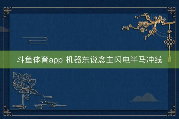 斗鱼体育app 机器东说念主闪电半马冲线