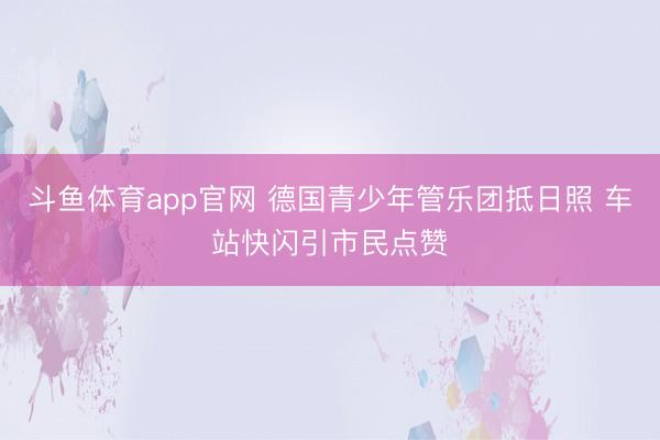 斗鱼体育app官网 德国青少年管乐团抵日照 车站快闪引市民点赞