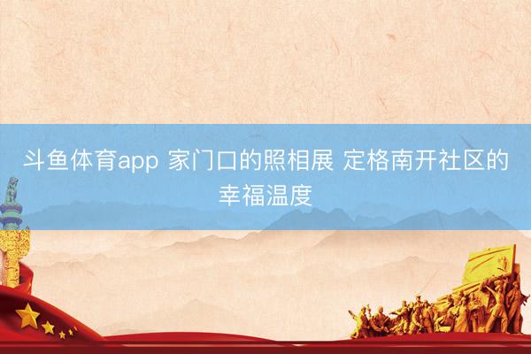斗鱼体育app 家门口的照相展 定格南开社区的幸福温度