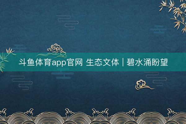 斗鱼体育app官网 生态文体 | 碧水涌盼望