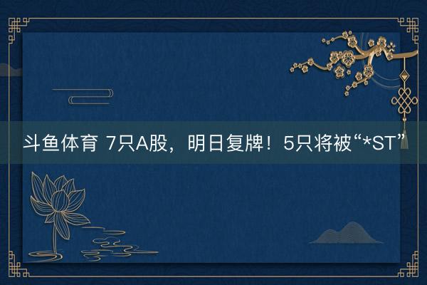 斗鱼体育 7只A股，明日复牌！5只将被“*ST”
