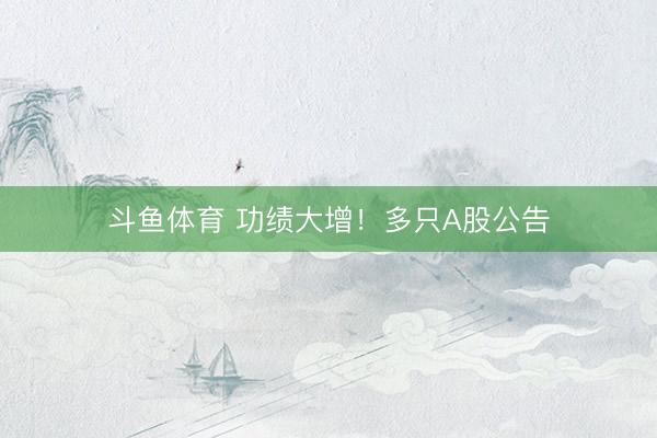 斗鱼体育 功绩大增！多只A股公告
