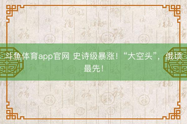 斗鱼体育app官网 史诗级暴涨！“大空头”，俄顷最先！