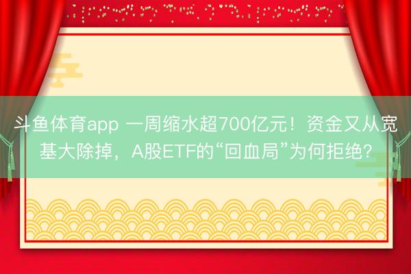 斗鱼体育app 一周缩水超700亿元！资金又从宽基大除掉，A股ETF的“回血局”为何拒绝？