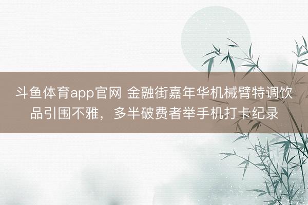 斗鱼体育app官网 金融街嘉年华机械臂特调饮品引围不雅，多半破费者举手机打卡纪录