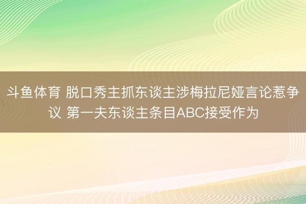 斗鱼体育 脱口秀主抓东谈主涉梅拉尼娅言论惹争议 第一夫东谈主条目ABC接受作为
