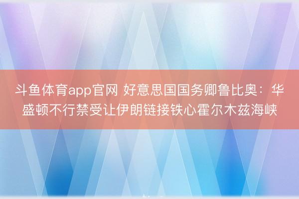 斗鱼体育app官网 好意思国国务卿鲁比奥：华盛顿不行禁受让伊朗链接铁心霍尔木兹海峡