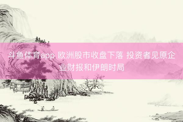 斗鱼体育app 欧洲股市收盘下落 投资者见原企业财报和伊朗时局