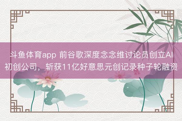 斗鱼体育app 前谷歌深度念念维讨论员创立AI初创公司，斩获11亿好意思元创记录种子轮融资