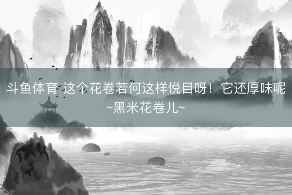 斗鱼体育 这个花卷若何这样悦目呀！它还厚味呢~黑米花卷儿~