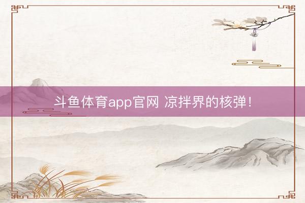 斗鱼体育app官网 凉拌界的核弹！