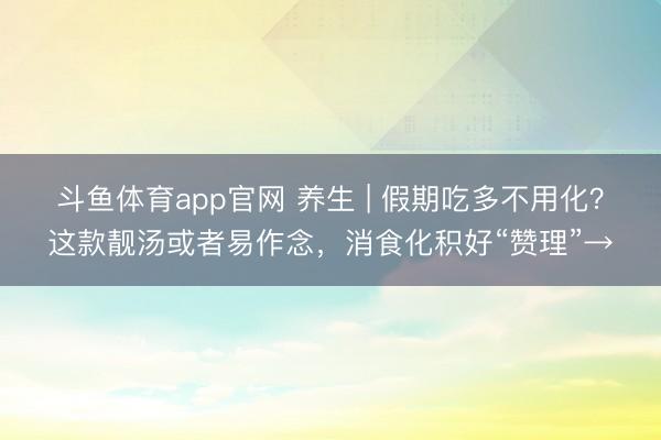 斗鱼体育app官网 养生 | 假期吃多不用化？这款靓汤或者易作念，消食化积好“赞理”→