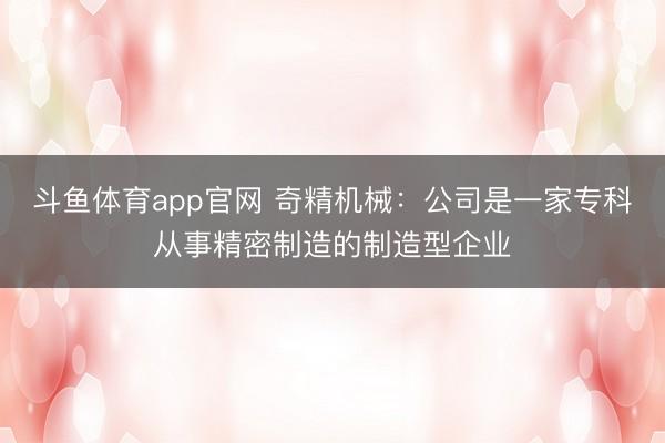 斗鱼体育app官网 奇精机械：公司是一家专科从事精密制造的制造型企业
