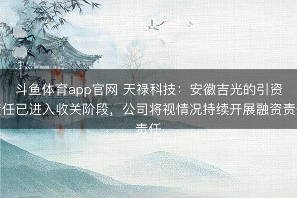 斗鱼体育app官网 天禄科技：安徽吉光的引资责任已进入收关阶段，公司将视情况持续开展融资责任