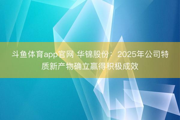 斗鱼体育app官网 华锦股份：2025年公司特质新产物确立赢得积极成效