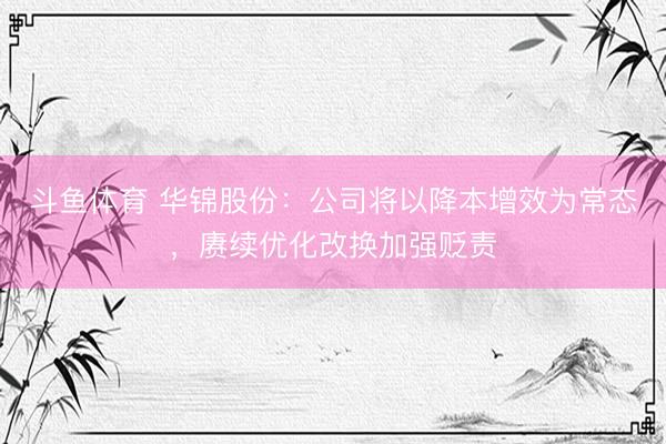 斗鱼体育 华锦股份：公司将以降本增效为常态，赓续优化改换加强贬责