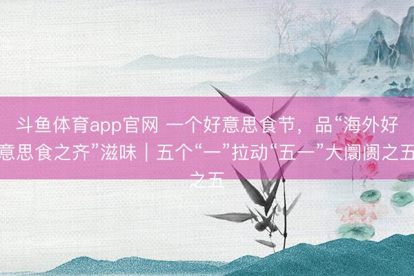 斗鱼体育app官网 一个好意思食节，品“海外好意思食之齐”滋味｜五个“一”拉动“五一”大阛阓之五