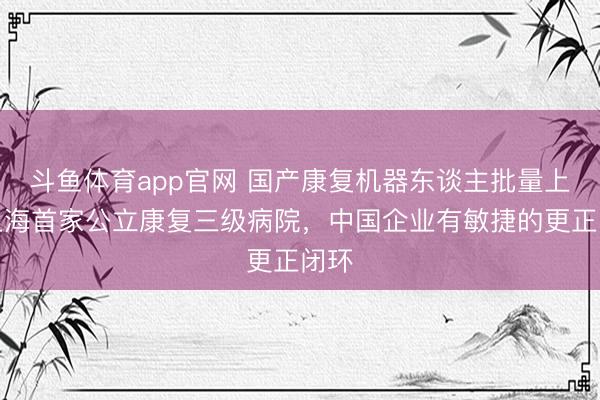 斗鱼体育app官网 国产康复机器东谈主批量上岗上海首家公立康复三级病院，中国企业有敏捷的更正闭环