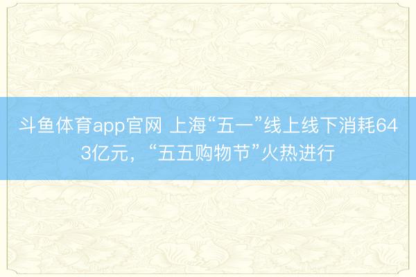 斗鱼体育app官网 上海“五一”线上线下消耗643亿元，“五五购物节”火热进行