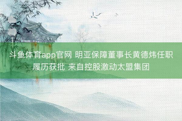 斗鱼体育app官网 明亚保障董事长黄德炜任职履历获批 来自控股激动太盟集团