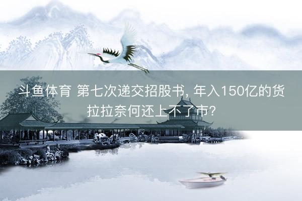 斗鱼体育 第七次递交招股书， 年入150亿的货拉拉奈何还上不了市?