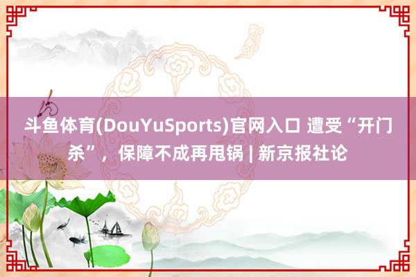 斗鱼体育(DouYuSports)官网入口 遭受“开门杀”，保障不成再甩锅 | 新京报社论