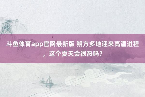 斗鱼体育app官网最新版 朔方多地迎来高温进程，这个夏天会很热吗？