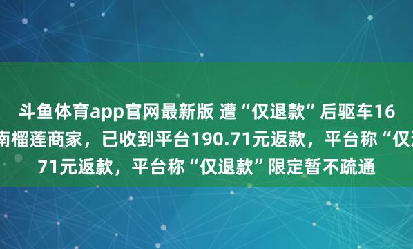 斗鱼体育app官网最新版 遭“仅退款”后驱车1600公里讨公平的河南榴莲商家，已收到平台190.71元返款，平台称“仅退款”限定暂不疏通