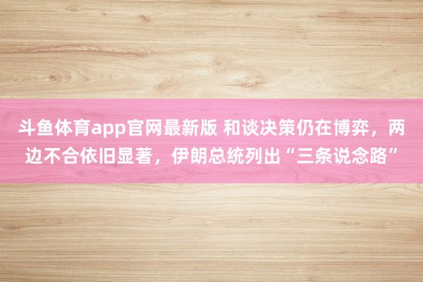 斗鱼体育app官网最新版 和谈决策仍在博弈,两边不合依旧显著,伊朗总统列出“三条说念路”