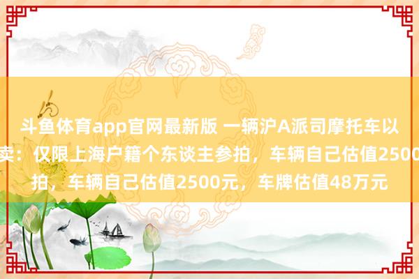 斗鱼体育app官网最新版 一辆沪A派司摩托车以53万元价钱被告捷拍卖：仅限上海户籍个东谈主参拍，车辆自己估值2500元，车牌估值48万元