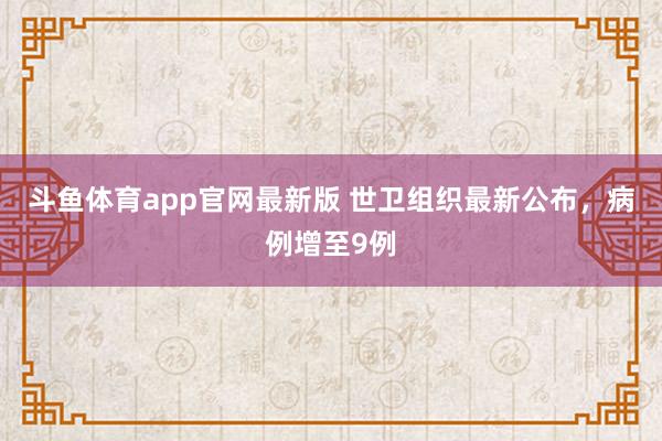 斗鱼体育app官网最新版 世卫组织最新公布，病例增至9例