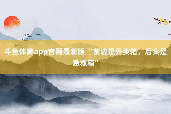 斗鱼体育app官网最新版 “前边是外卖箱，后头是急救箱”