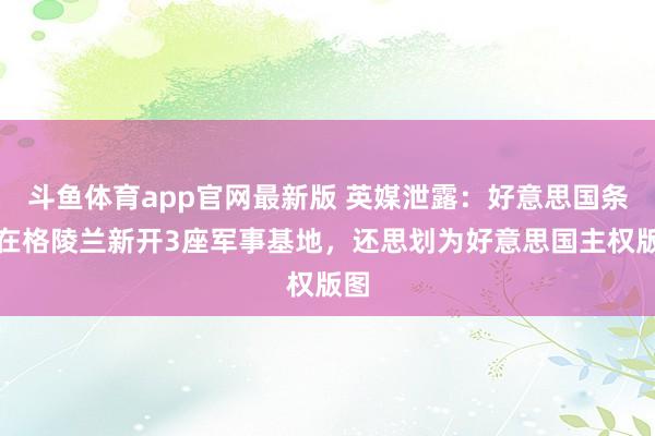 斗鱼体育app官网最新版 英媒泄露：好意思国条款在格陵兰新开3座军事基地，还思划为好意思国主权版图