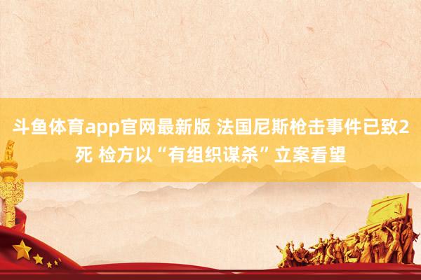 斗鱼体育app官网最新版 法国尼斯枪击事件已致2死 检方以“有组织谋杀”立案看望