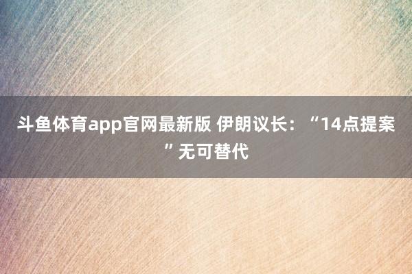 斗鱼体育app官网最新版 伊朗议长：“14点提案”无可替代