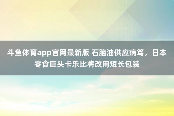 斗鱼体育app官网最新版 石脑油供应病笃，日本零食巨头卡乐比将改用短长包装