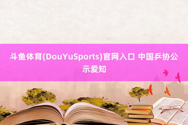 斗鱼体育(DouYuSports)官网入口 中国乒协公示爱知