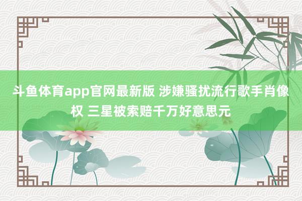 斗鱼体育app官网最新版 涉嫌骚扰流行歌手肖像权 三星被索赔千万好意思元