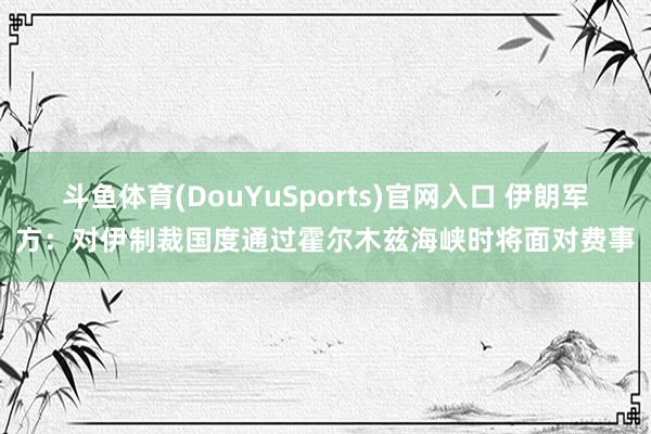 斗鱼体育(DouYuSports)官网入口 伊朗军方：对伊制裁国度通过霍尔木兹海峡时将面对费事