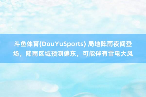 斗鱼体育(DouYuSports) 局地阵雨夜间登场，降雨区域预测偏东，可能伴有雷电大风